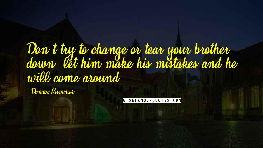 Donna Summer Quotes: Don't try to change or tear your brother down, let him make his mistakes and he will come around.