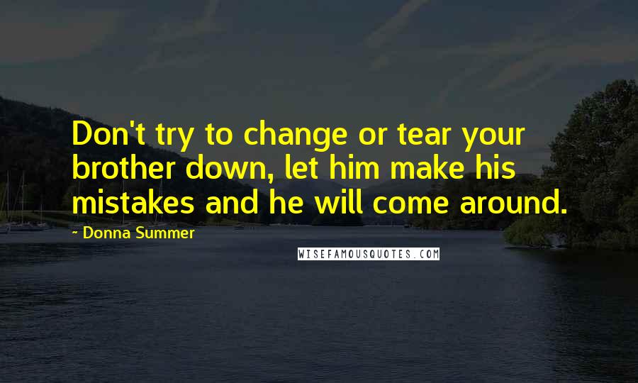 Donna Summer Quotes: Don't try to change or tear your brother down, let him make his mistakes and he will come around.