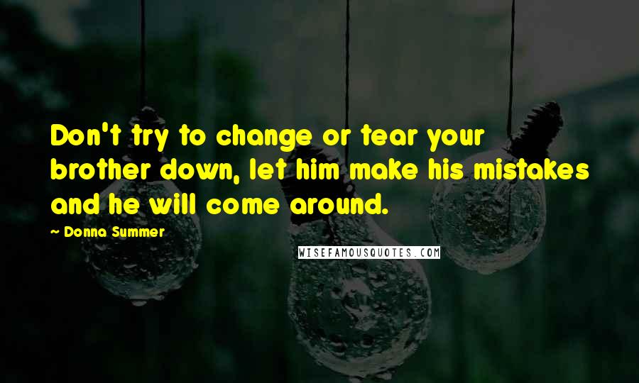 Donna Summer Quotes: Don't try to change or tear your brother down, let him make his mistakes and he will come around.