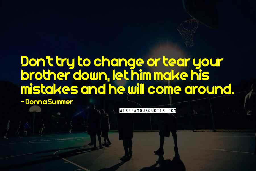 Donna Summer Quotes: Don't try to change or tear your brother down, let him make his mistakes and he will come around.