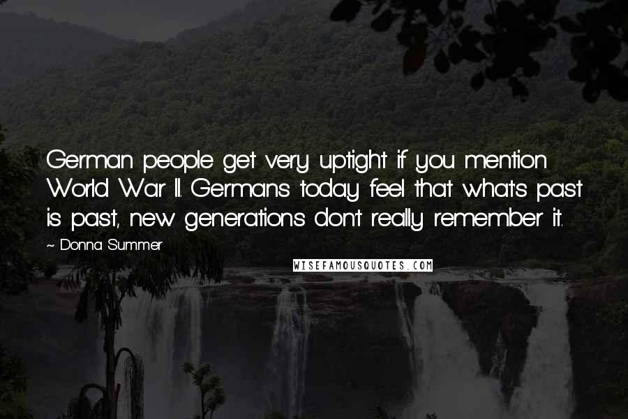 Donna Summer Quotes: German people get very uptight if you mention World War II. Germans today feel that what's past is past, new generations don't really remember it.