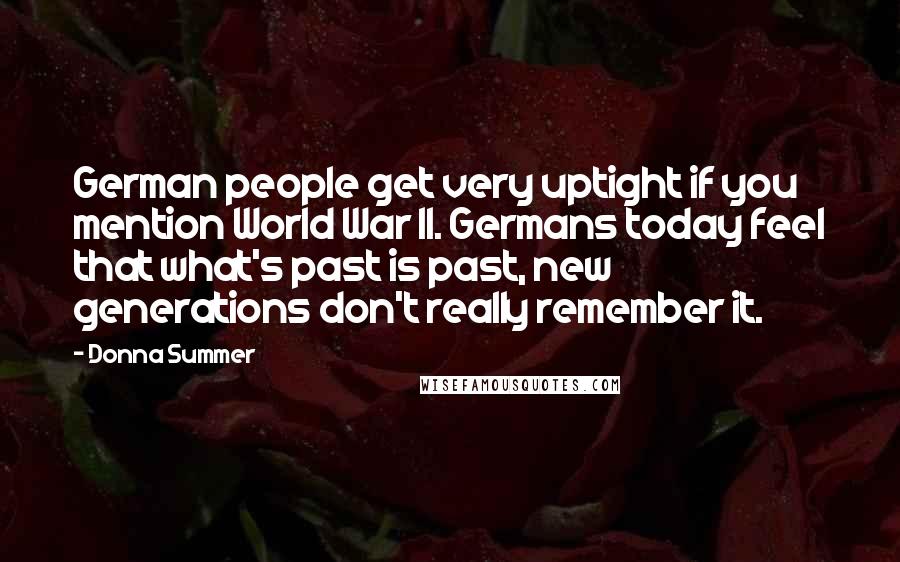 Donna Summer Quotes: German people get very uptight if you mention World War II. Germans today feel that what's past is past, new generations don't really remember it.