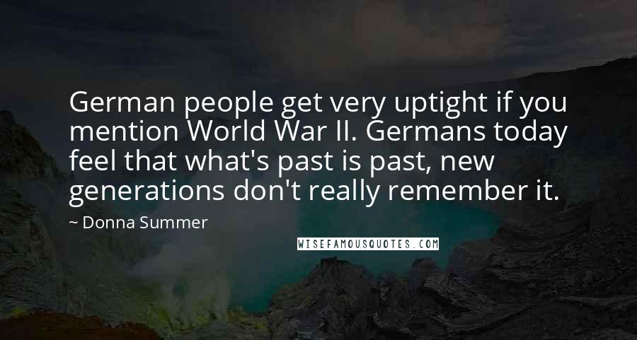 Donna Summer Quotes: German people get very uptight if you mention World War II. Germans today feel that what's past is past, new generations don't really remember it.