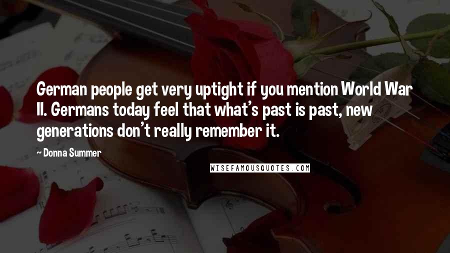 Donna Summer Quotes: German people get very uptight if you mention World War II. Germans today feel that what's past is past, new generations don't really remember it.