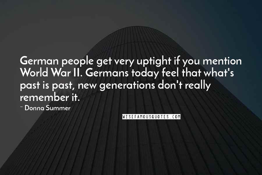 Donna Summer Quotes: German people get very uptight if you mention World War II. Germans today feel that what's past is past, new generations don't really remember it.