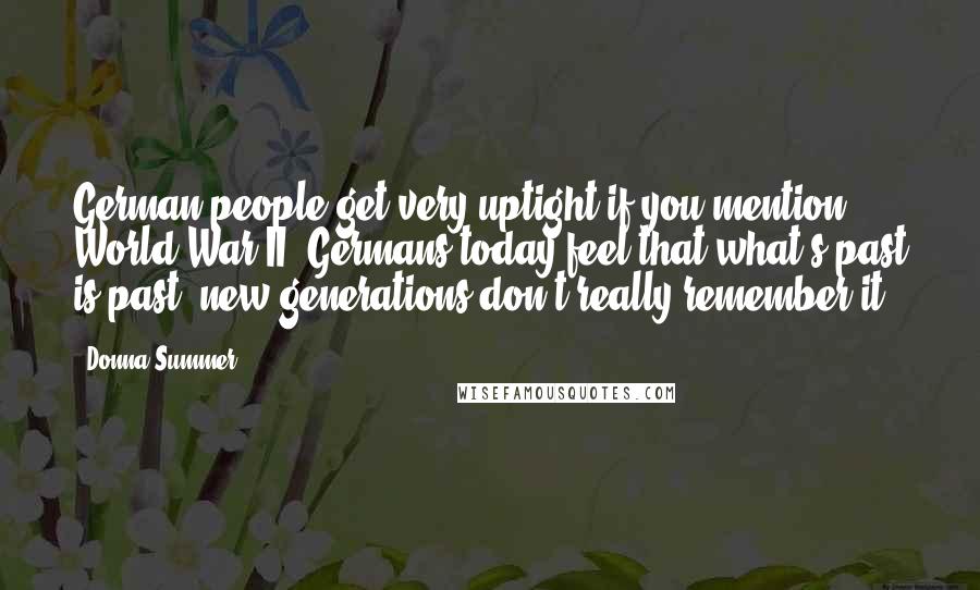 Donna Summer Quotes: German people get very uptight if you mention World War II. Germans today feel that what's past is past, new generations don't really remember it.