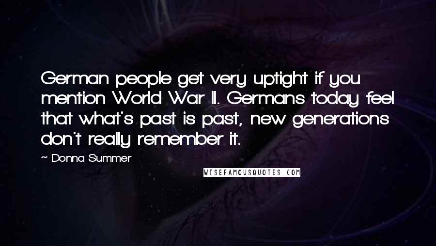 Donna Summer Quotes: German people get very uptight if you mention World War II. Germans today feel that what's past is past, new generations don't really remember it.