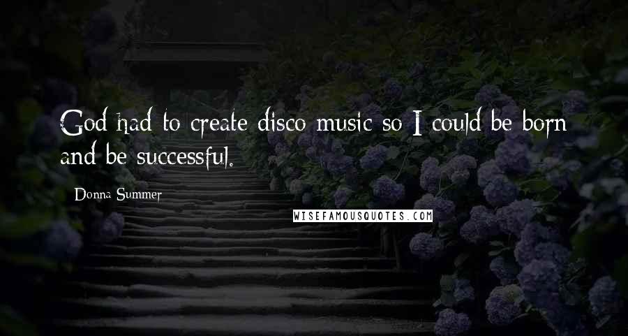 Donna Summer Quotes: God had to create disco music so I could be born and be successful.