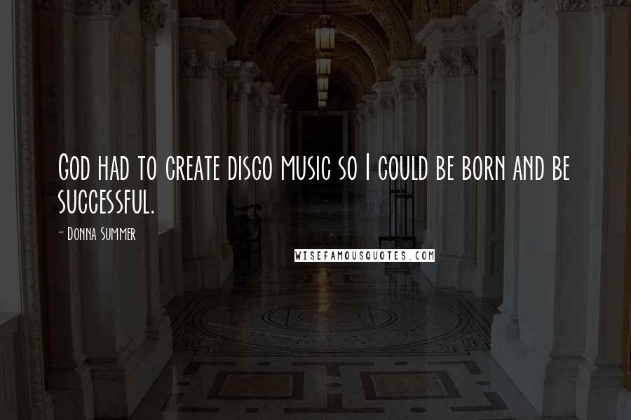 Donna Summer Quotes: God had to create disco music so I could be born and be successful.