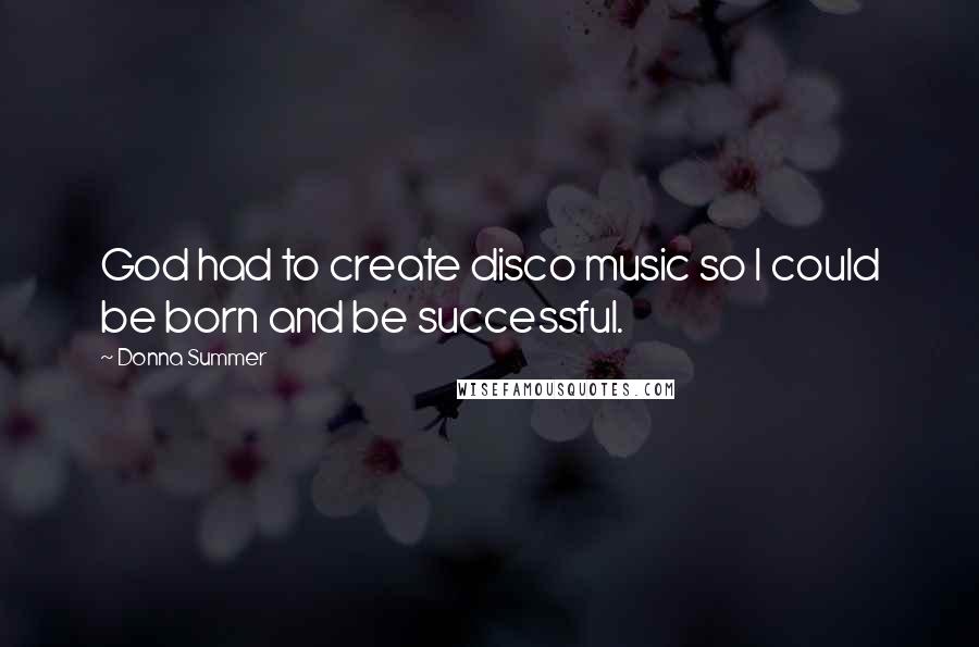 Donna Summer Quotes: God had to create disco music so I could be born and be successful.