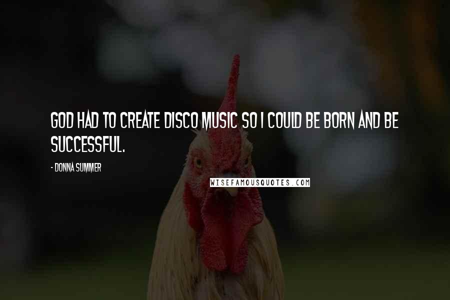 Donna Summer Quotes: God had to create disco music so I could be born and be successful.