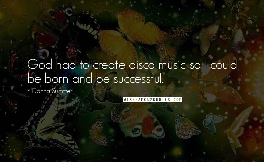 Donna Summer Quotes: God had to create disco music so I could be born and be successful.