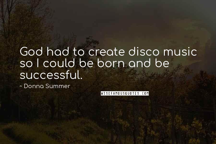 Donna Summer Quotes: God had to create disco music so I could be born and be successful.