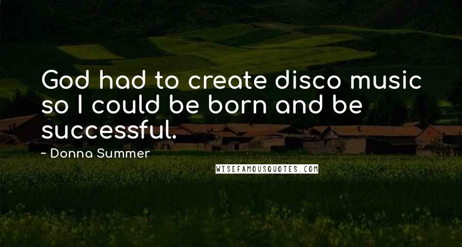 Donna Summer Quotes: God had to create disco music so I could be born and be successful.