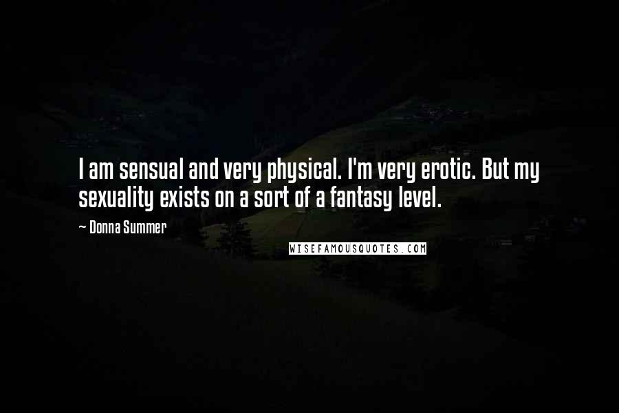 Donna Summer Quotes: I am sensual and very physical. I'm very erotic. But my sexuality exists on a sort of a fantasy level.