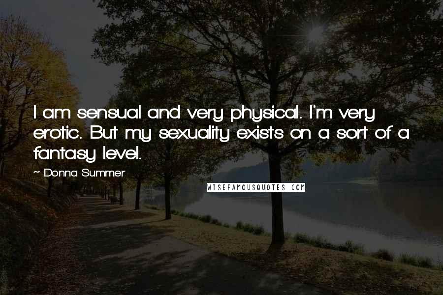 Donna Summer Quotes: I am sensual and very physical. I'm very erotic. But my sexuality exists on a sort of a fantasy level.