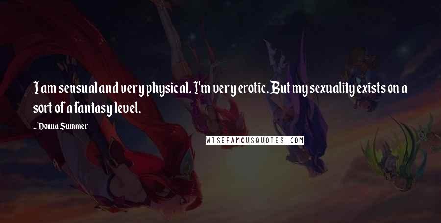 Donna Summer Quotes: I am sensual and very physical. I'm very erotic. But my sexuality exists on a sort of a fantasy level.