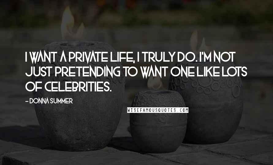 Donna Summer Quotes: I want a private life, I truly do. I'm not just pretending to want one like lots of celebrities.