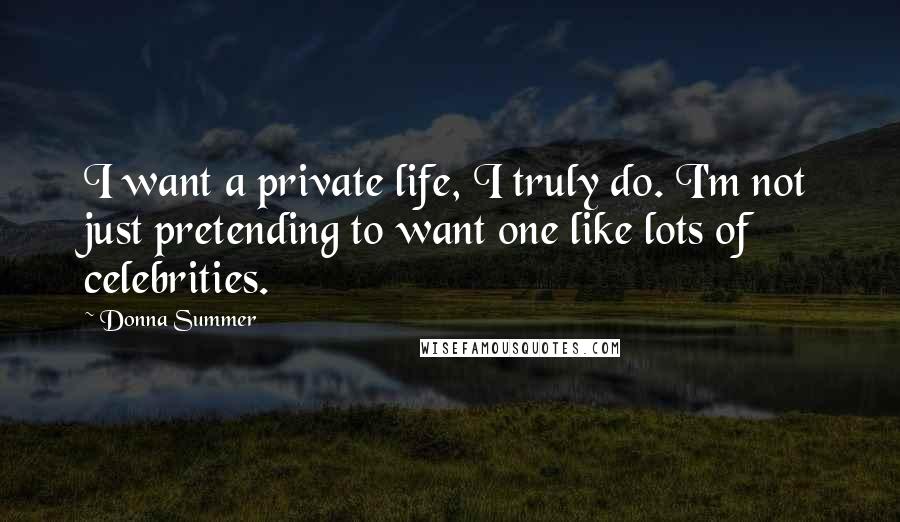 Donna Summer Quotes: I want a private life, I truly do. I'm not just pretending to want one like lots of celebrities.