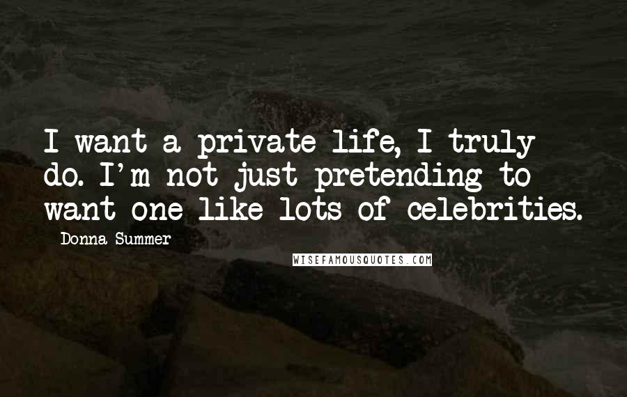 Donna Summer Quotes: I want a private life, I truly do. I'm not just pretending to want one like lots of celebrities.