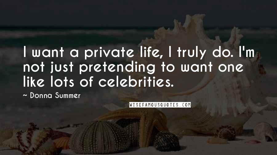 Donna Summer Quotes: I want a private life, I truly do. I'm not just pretending to want one like lots of celebrities.