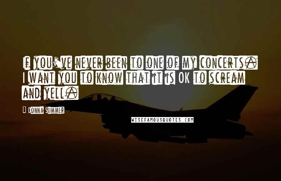 Donna Summer Quotes: If you've never been to one of my concerts. I want you to know that it is OK to scream and yell.