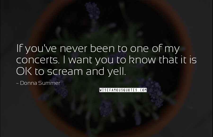 Donna Summer Quotes: If you've never been to one of my concerts. I want you to know that it is OK to scream and yell.