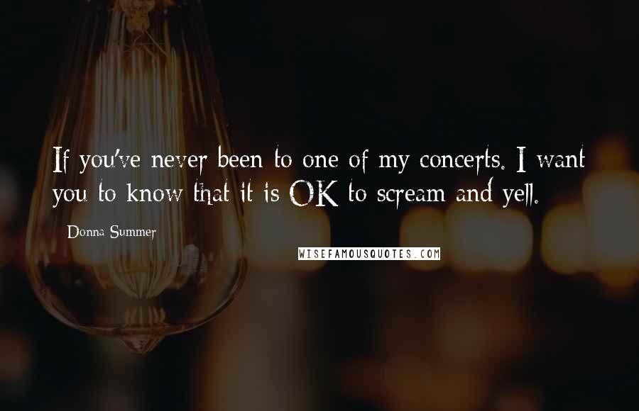 Donna Summer Quotes: If you've never been to one of my concerts. I want you to know that it is OK to scream and yell.