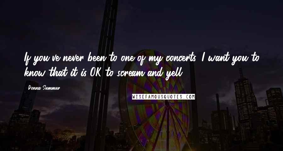 Donna Summer Quotes: If you've never been to one of my concerts. I want you to know that it is OK to scream and yell.