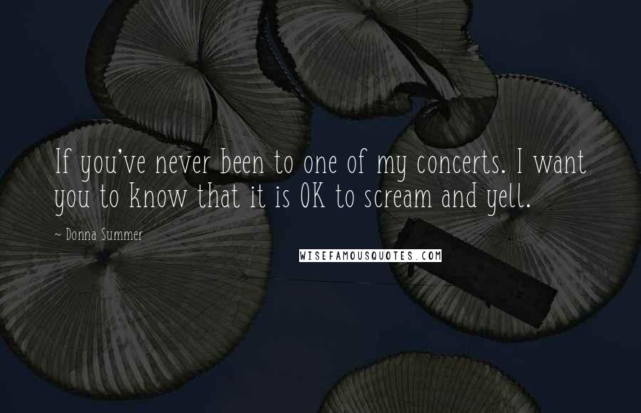 Donna Summer Quotes: If you've never been to one of my concerts. I want you to know that it is OK to scream and yell.