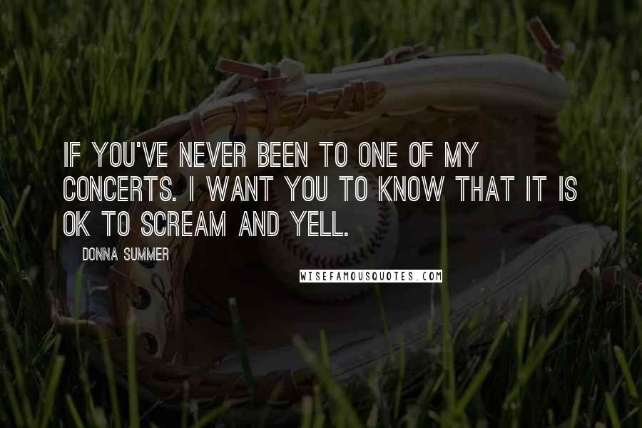 Donna Summer Quotes: If you've never been to one of my concerts. I want you to know that it is OK to scream and yell.