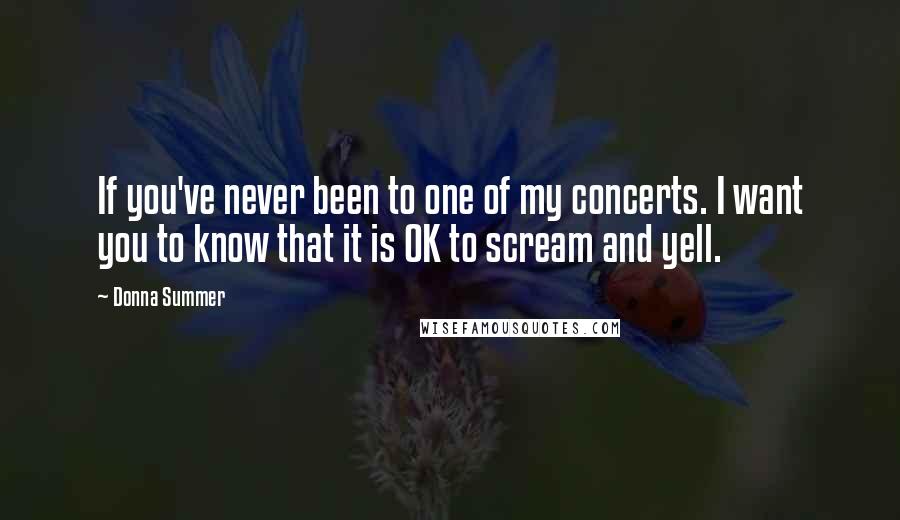 Donna Summer Quotes: If you've never been to one of my concerts. I want you to know that it is OK to scream and yell.