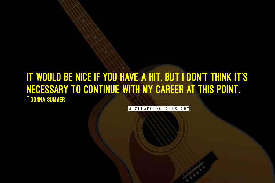 Donna Summer Quotes: It would be nice if you have a hit. But I don't think it's necessary to continue with my career at this point.