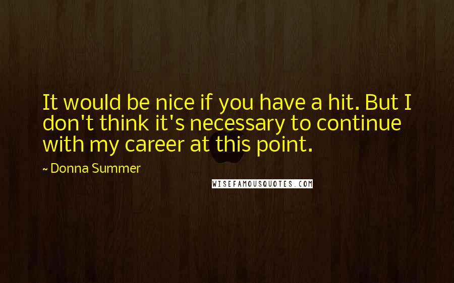 Donna Summer Quotes: It would be nice if you have a hit. But I don't think it's necessary to continue with my career at this point.