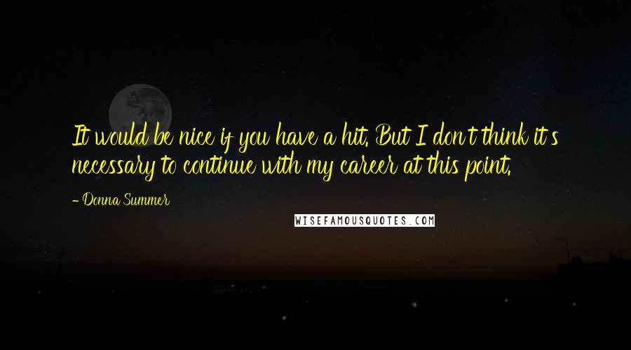 Donna Summer Quotes: It would be nice if you have a hit. But I don't think it's necessary to continue with my career at this point.