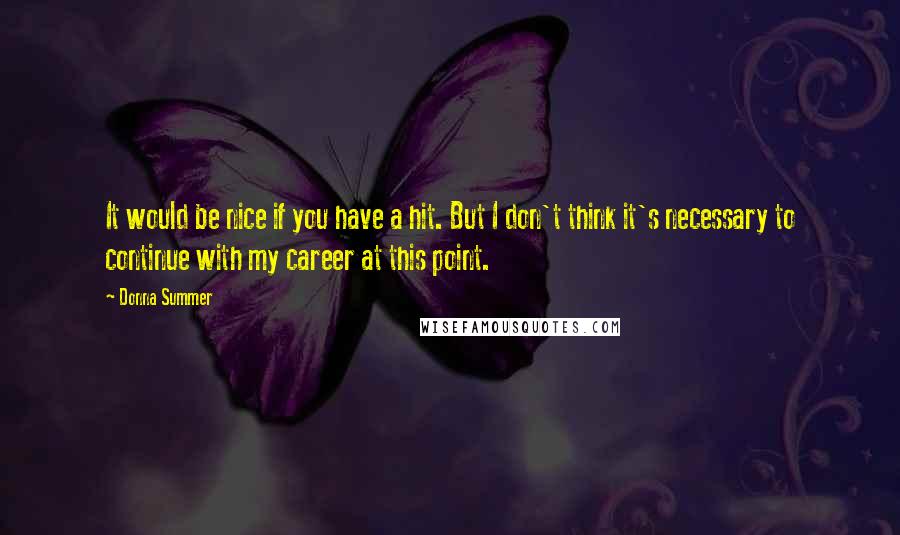 Donna Summer Quotes: It would be nice if you have a hit. But I don't think it's necessary to continue with my career at this point.