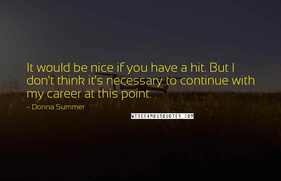 Donna Summer Quotes: It would be nice if you have a hit. But I don't think it's necessary to continue with my career at this point.