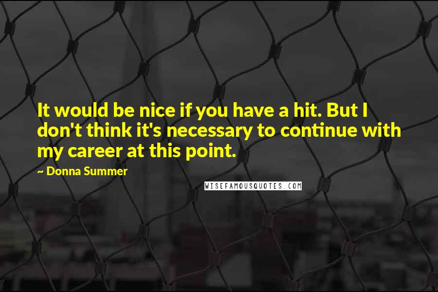 Donna Summer Quotes: It would be nice if you have a hit. But I don't think it's necessary to continue with my career at this point.