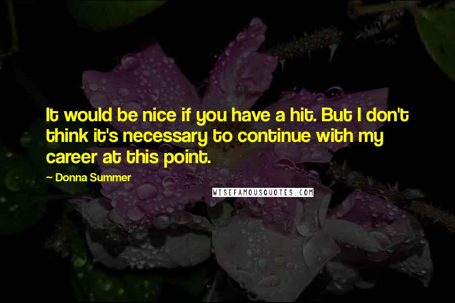 Donna Summer Quotes: It would be nice if you have a hit. But I don't think it's necessary to continue with my career at this point.