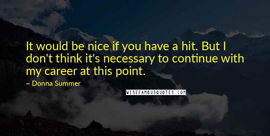 Donna Summer Quotes: It would be nice if you have a hit. But I don't think it's necessary to continue with my career at this point.