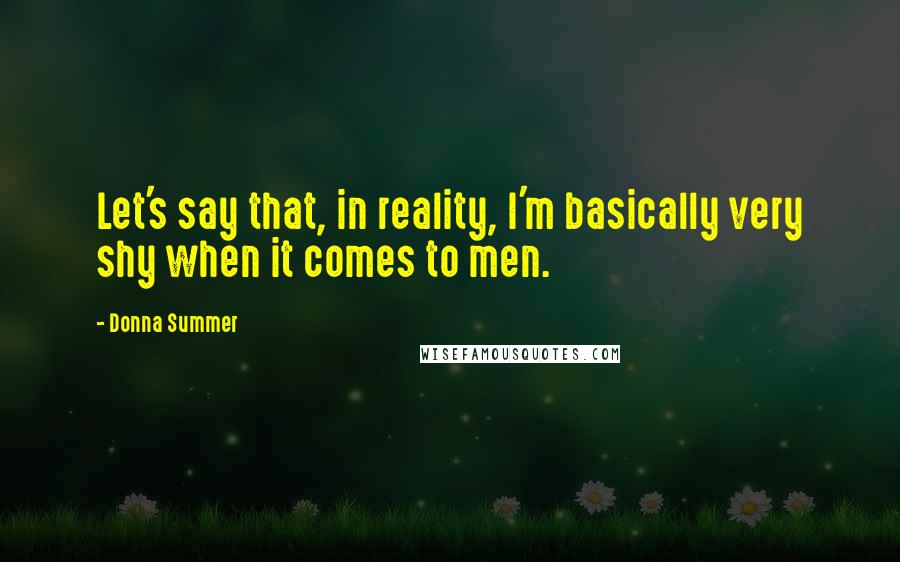 Donna Summer Quotes: Let's say that, in reality, I'm basically very shy when it comes to men.
