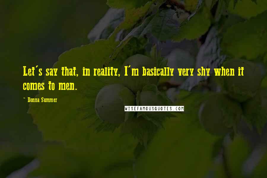 Donna Summer Quotes: Let's say that, in reality, I'm basically very shy when it comes to men.