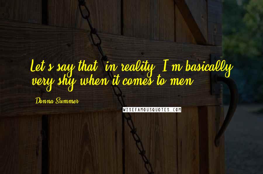 Donna Summer Quotes: Let's say that, in reality, I'm basically very shy when it comes to men.