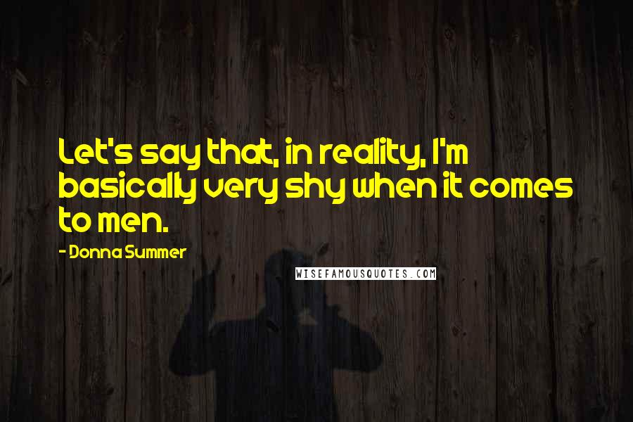 Donna Summer Quotes: Let's say that, in reality, I'm basically very shy when it comes to men.