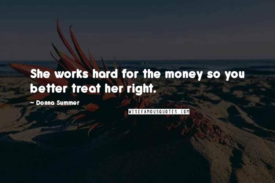 Donna Summer Quotes: She works hard for the money so you better treat her right.