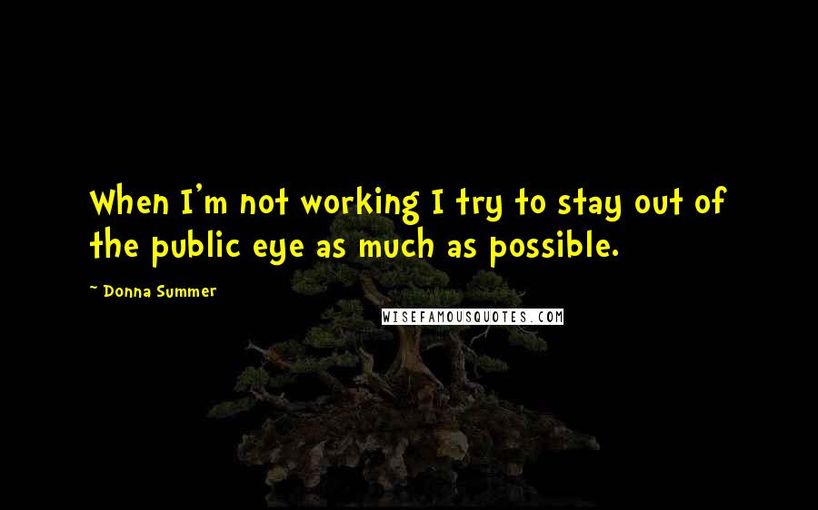 Donna Summer Quotes: When I'm not working I try to stay out of the public eye as much as possible.