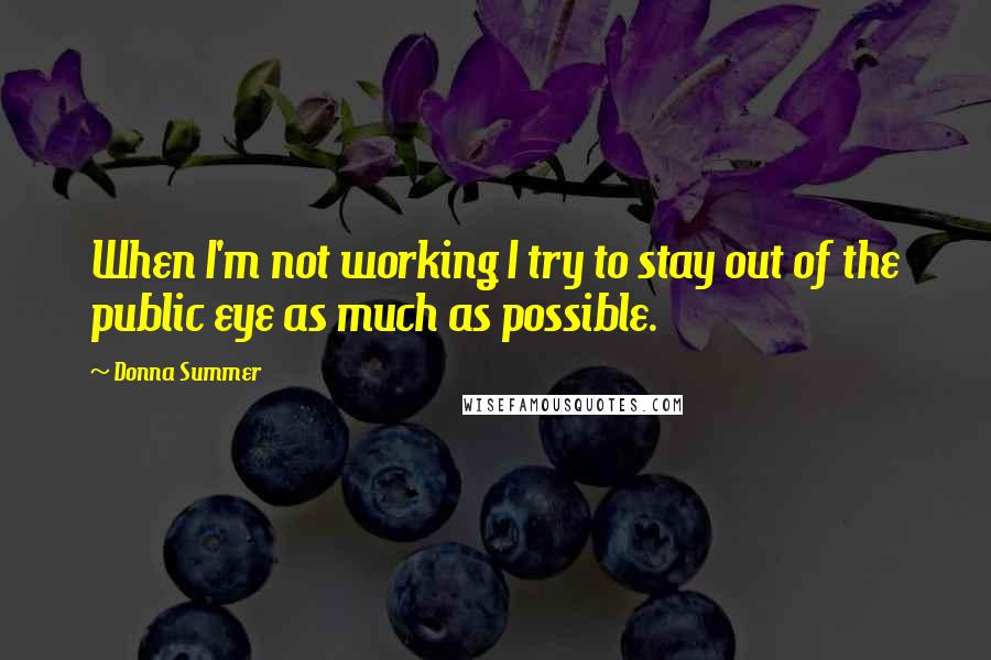 Donna Summer Quotes: When I'm not working I try to stay out of the public eye as much as possible.