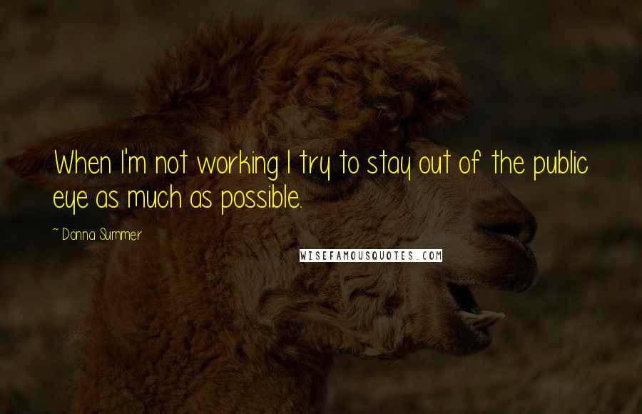 Donna Summer Quotes: When I'm not working I try to stay out of the public eye as much as possible.