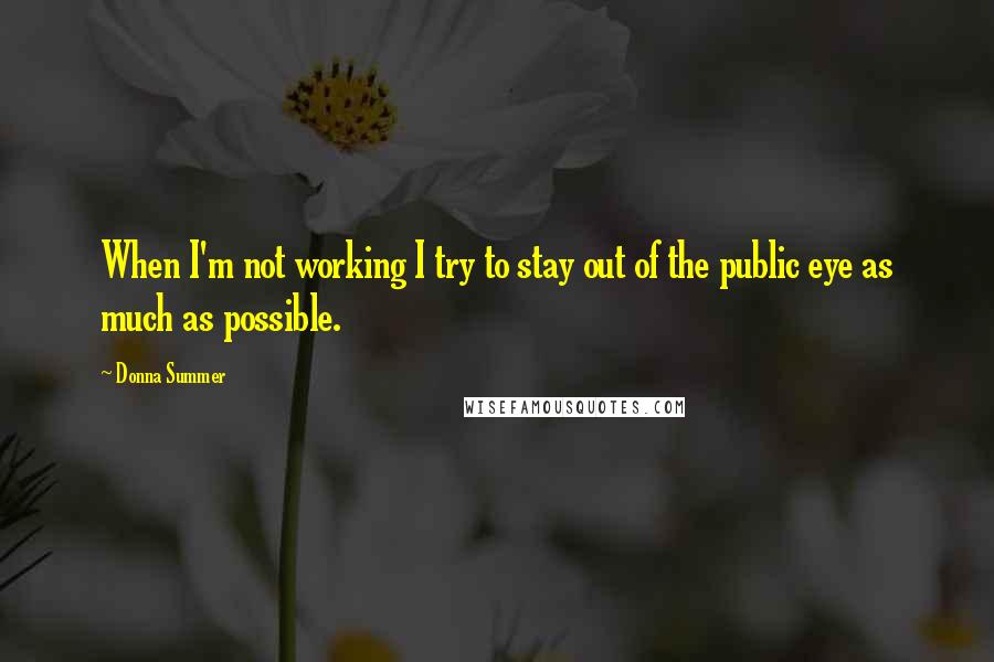 Donna Summer Quotes: When I'm not working I try to stay out of the public eye as much as possible.