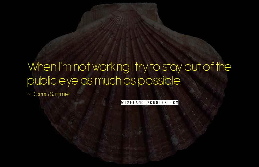 Donna Summer Quotes: When I'm not working I try to stay out of the public eye as much as possible.